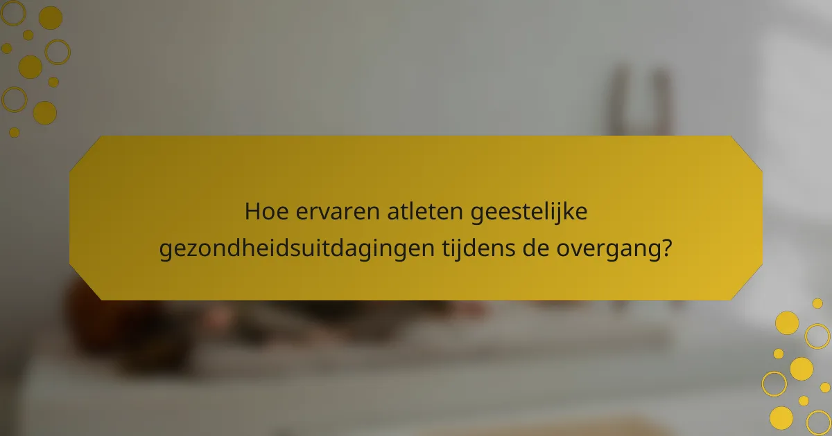 Hoe ervaren atleten geestelijke gezondheidsuitdagingen tijdens de overgang?