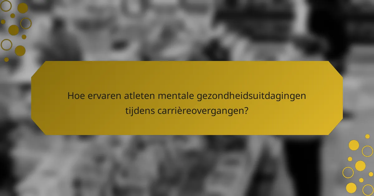 Hoe ervaren atleten mentale gezondheidsuitdagingen tijdens carrièreovergangen?