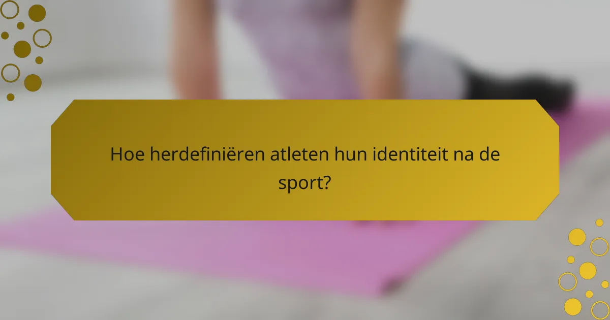 Hoe herdefiniëren atleten hun identiteit na de sport?