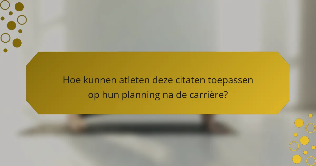 Hoe kunnen atleten deze citaten toepassen op hun planning na de carrière?
