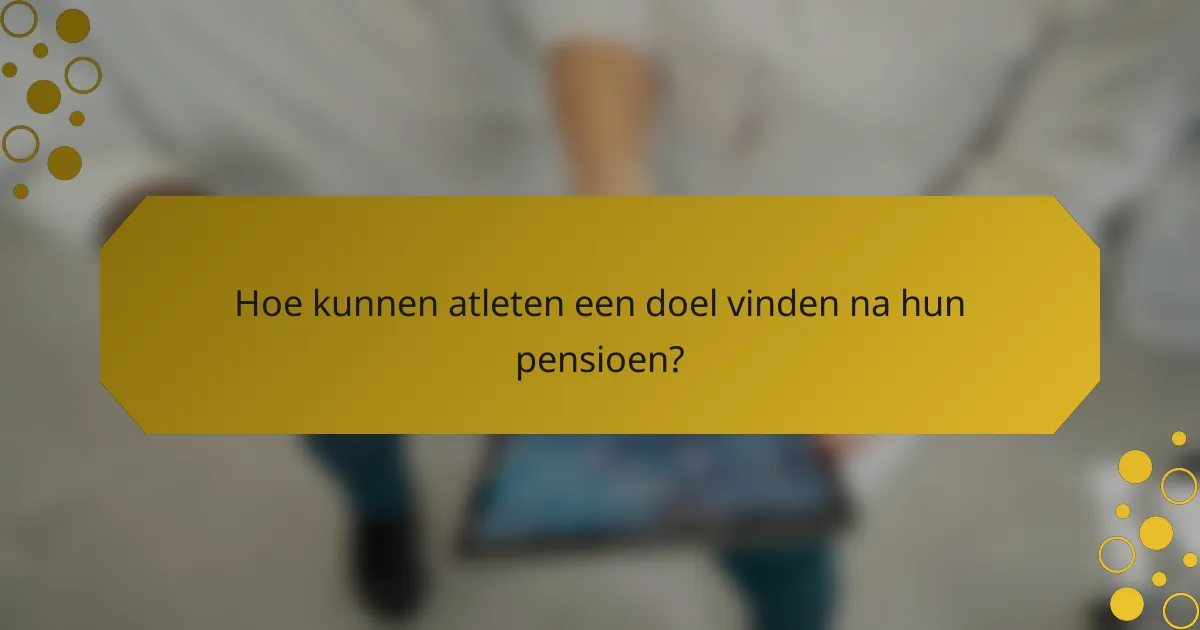 Hoe kunnen atleten een doel vinden na hun pensioen?