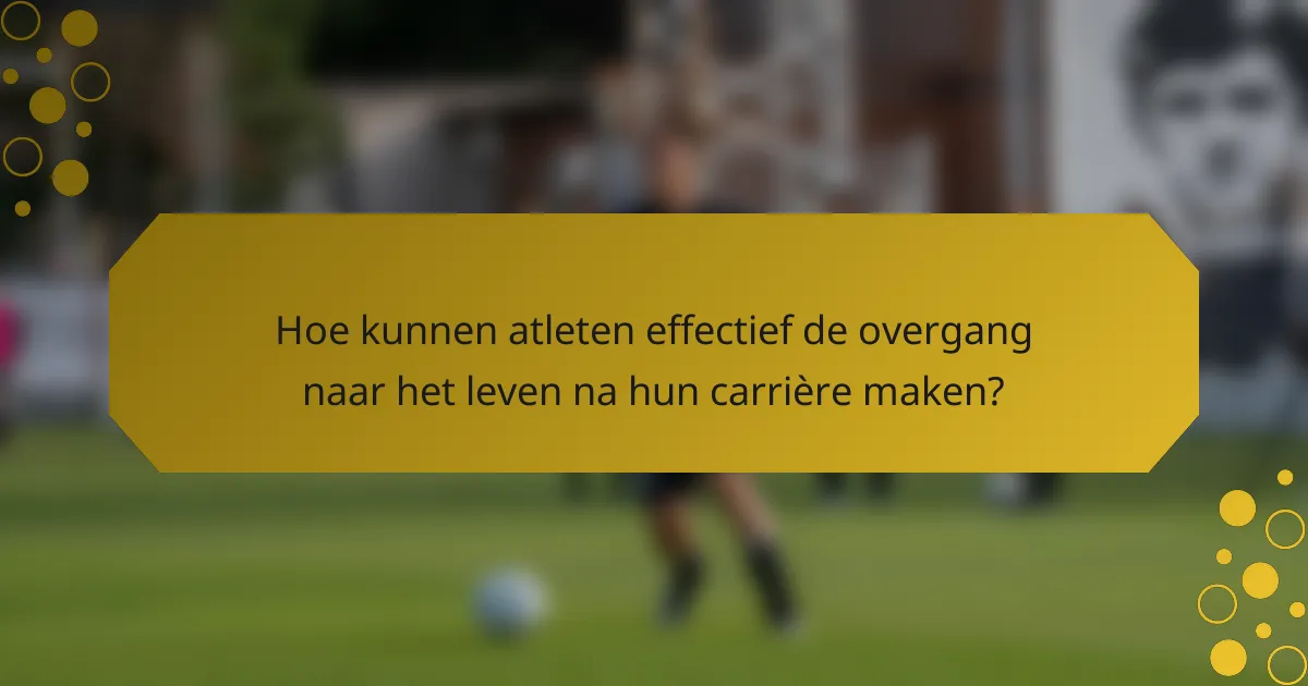 Hoe kunnen atleten effectief de overgang naar het leven na hun carrière maken?