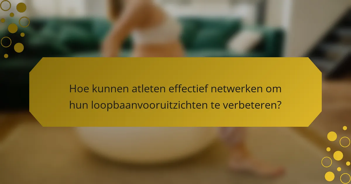 Hoe kunnen atleten effectief netwerken om hun loopbaanvooruitzichten te verbeteren?
