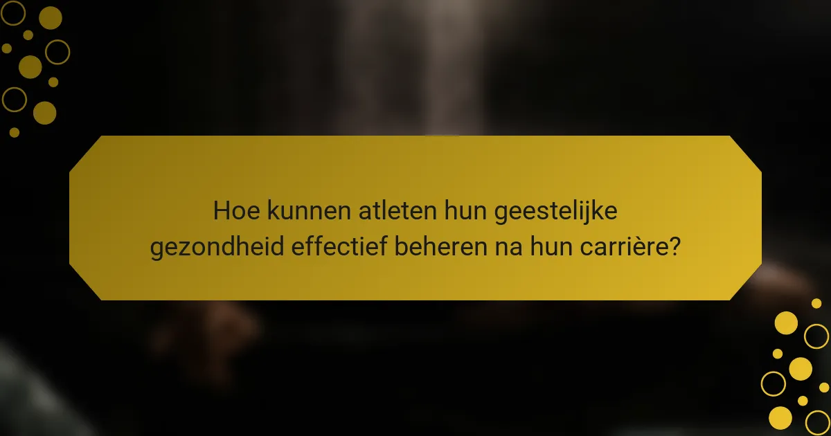 Hoe kunnen atleten hun geestelijke gezondheid effectief beheren na hun carrière?