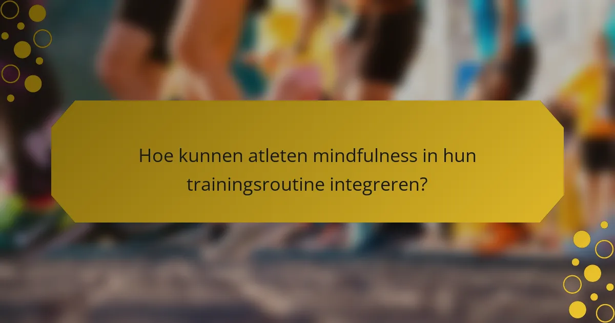 Hoe kunnen atleten mindfulness in hun trainingsroutine integreren?