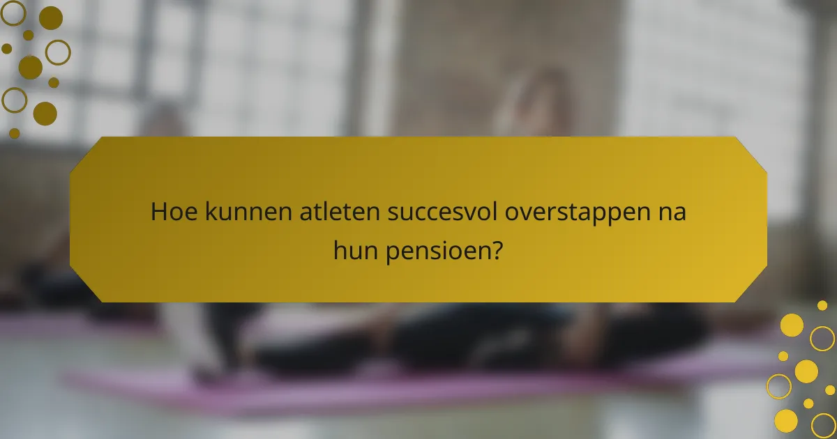 Hoe kunnen atleten succesvol overstappen na hun pensioen?