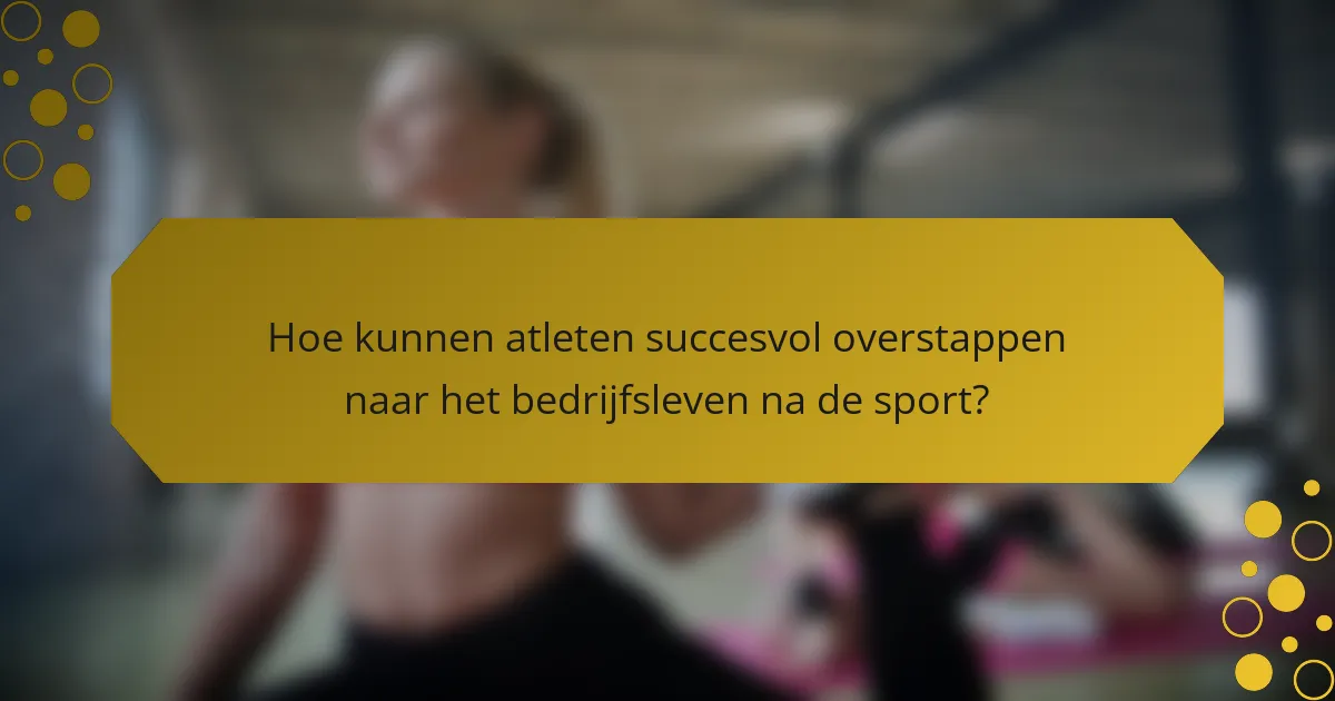 Hoe kunnen atleten succesvol overstappen naar het bedrijfsleven na de sport?