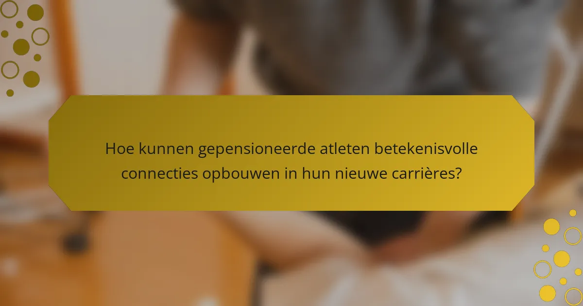 Hoe kunnen gepensioneerde atleten betekenisvolle connecties opbouwen in hun nieuwe carrières?