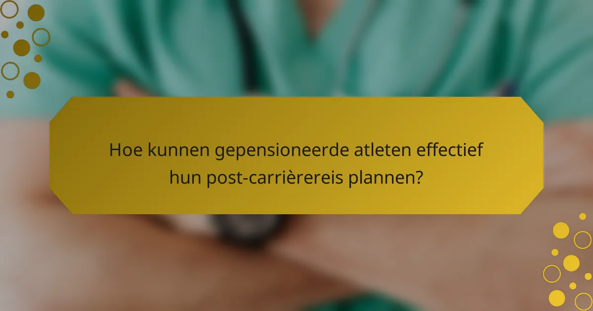 Hoe kunnen gepensioneerde atleten effectief hun post-carrièrereis plannen?
