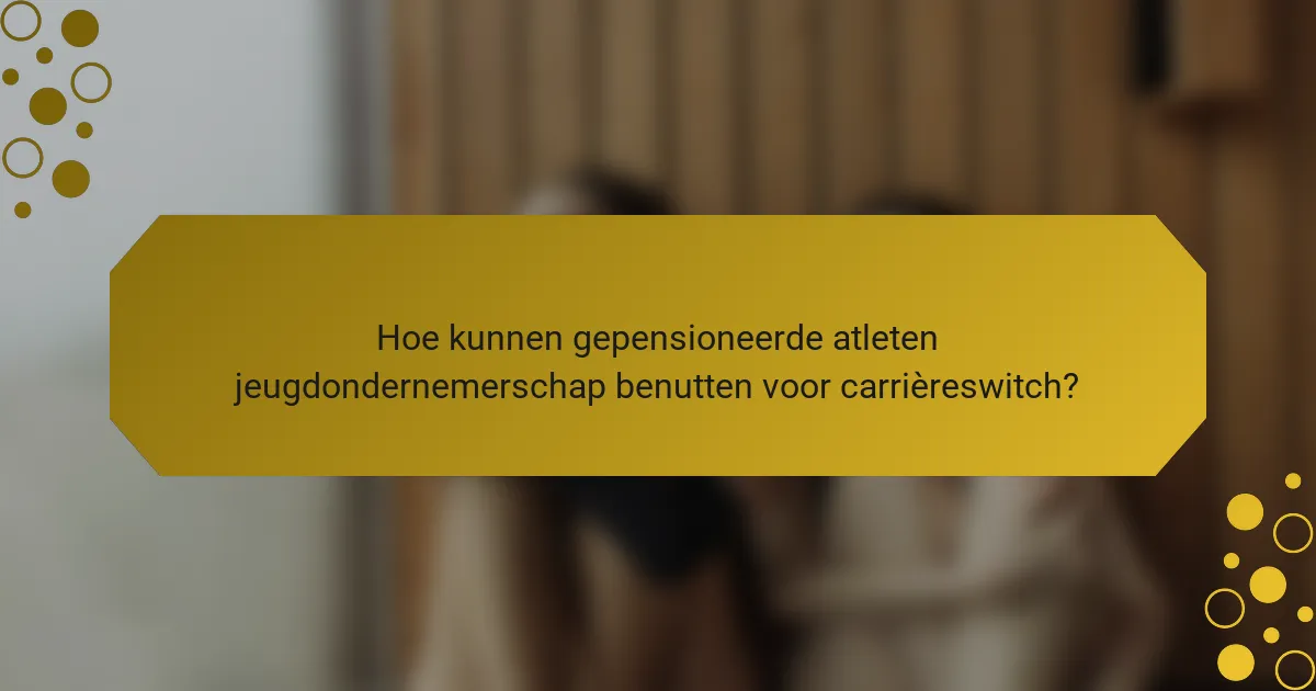 Hoe kunnen gepensioneerde atleten jeugdondernemerschap benutten voor carrièreswitch?