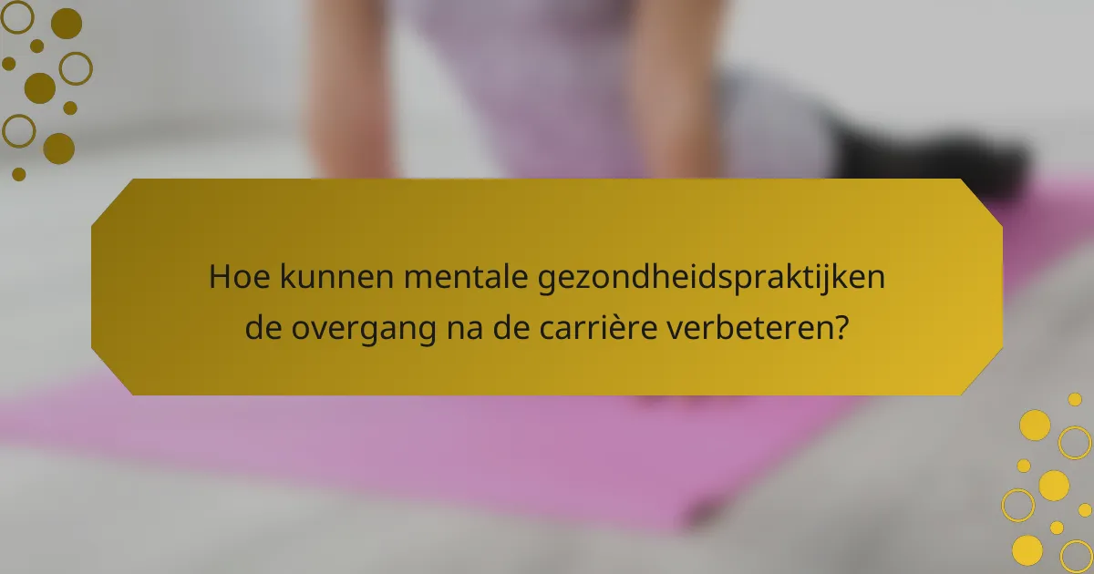 Hoe kunnen mentale gezondheidspraktijken de overgang na de carrière verbeteren?