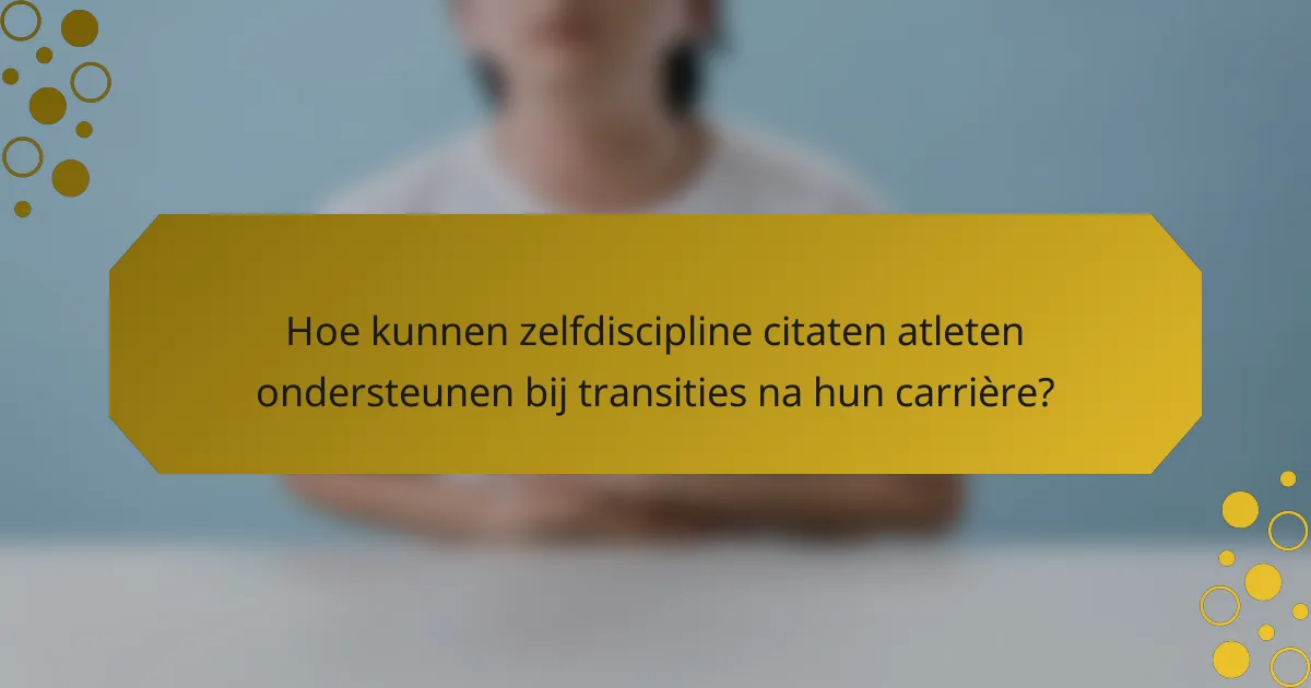 Hoe kunnen zelfdiscipline citaten atleten ondersteunen bij transities na hun carrière?