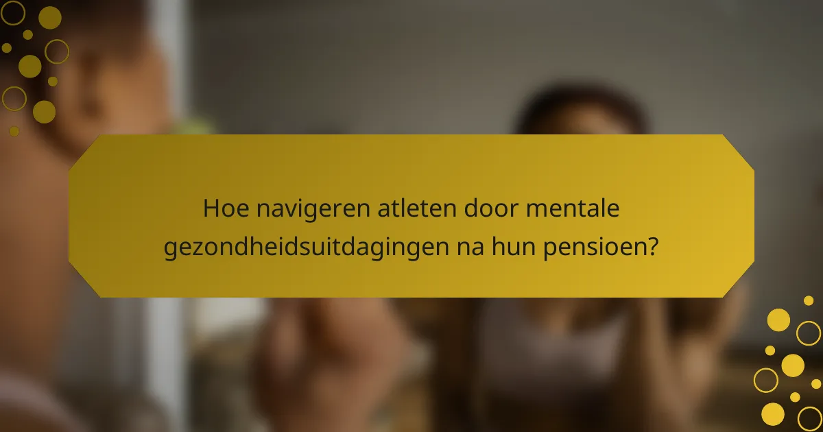 Hoe navigeren atleten door mentale gezondheidsuitdagingen na hun pensioen?