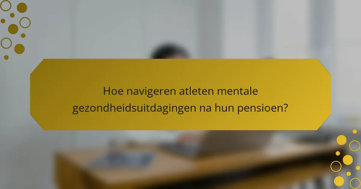 Hoe navigeren atleten mentale gezondheidsuitdagingen na hun pensioen?