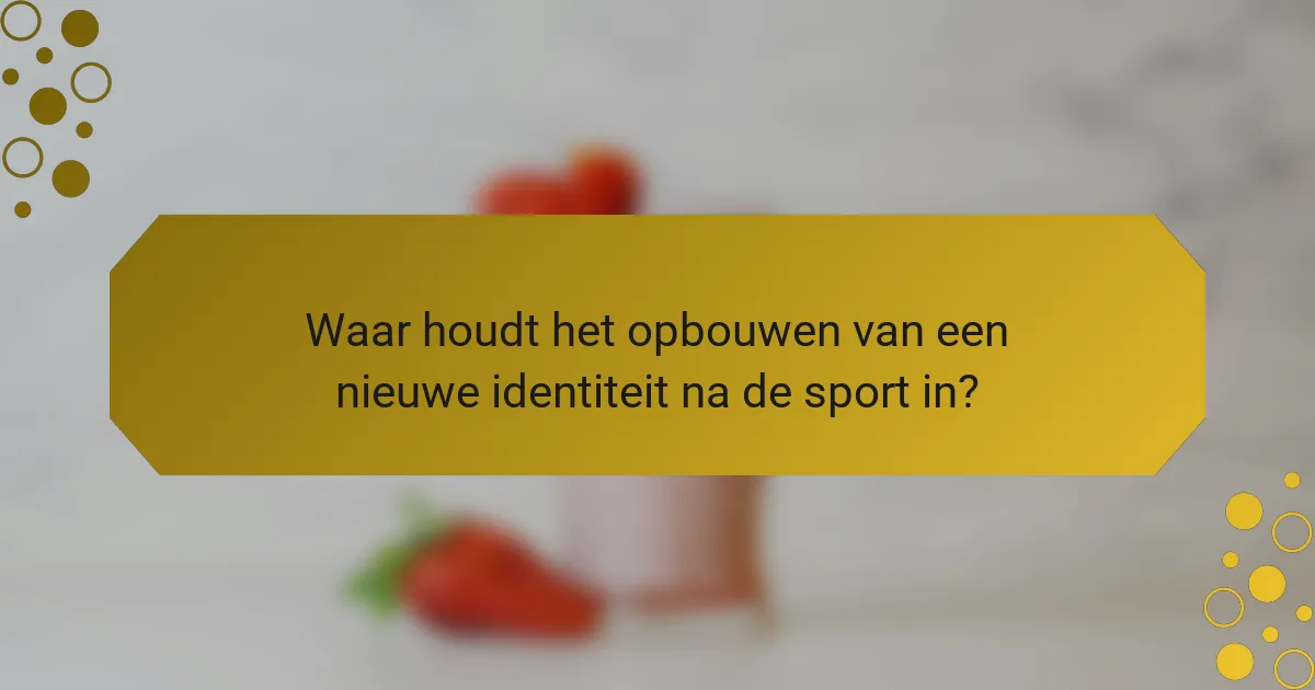 Waar houdt het opbouwen van een nieuwe identiteit na de sport in?