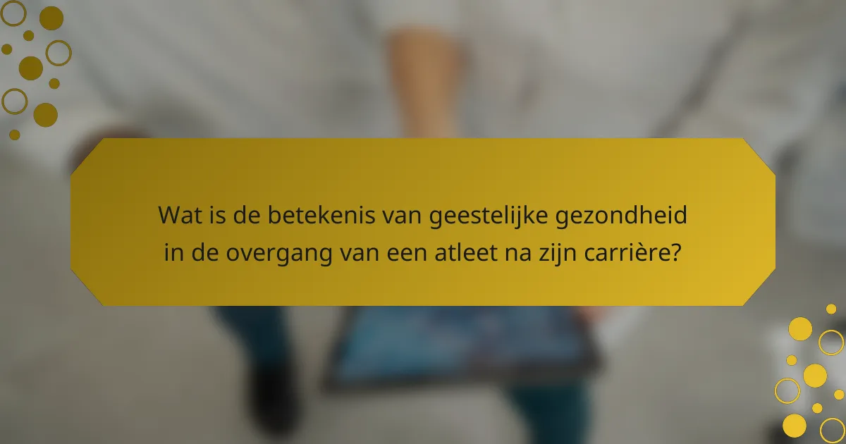 Wat is de betekenis van geestelijke gezondheid in de overgang van een atleet na zijn carrière?