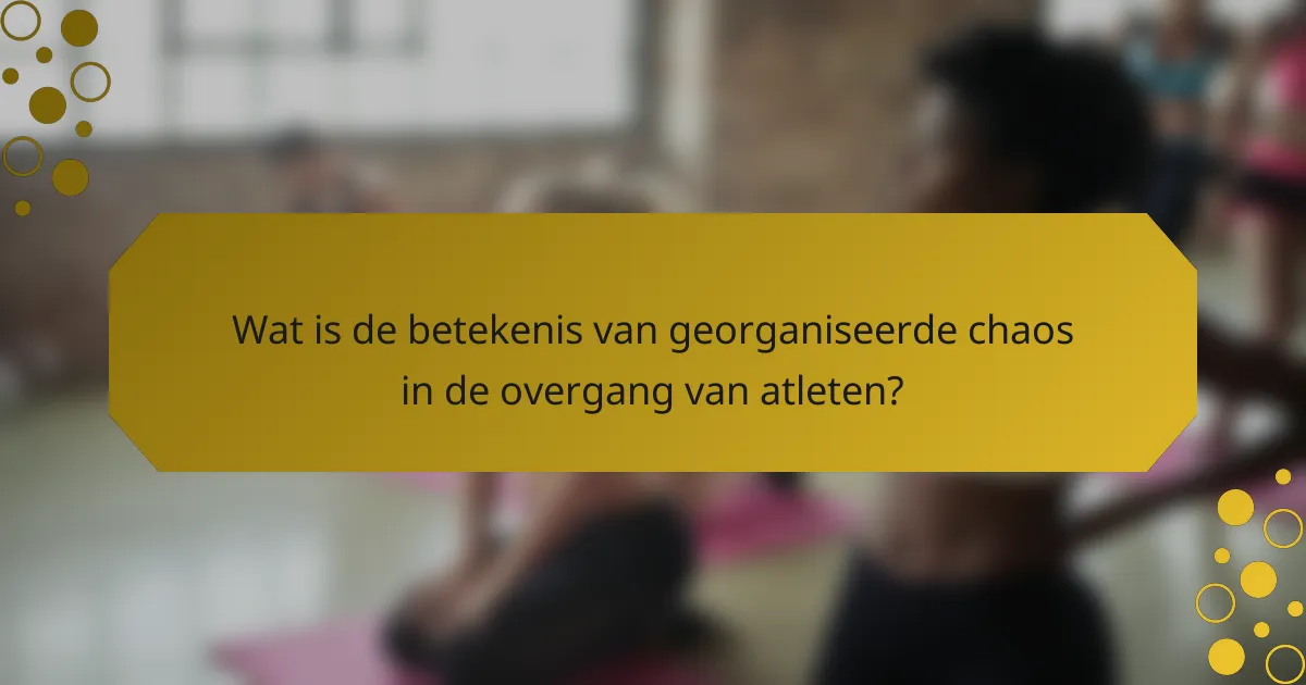 Wat is de betekenis van georganiseerde chaos in de overgang van atleten?