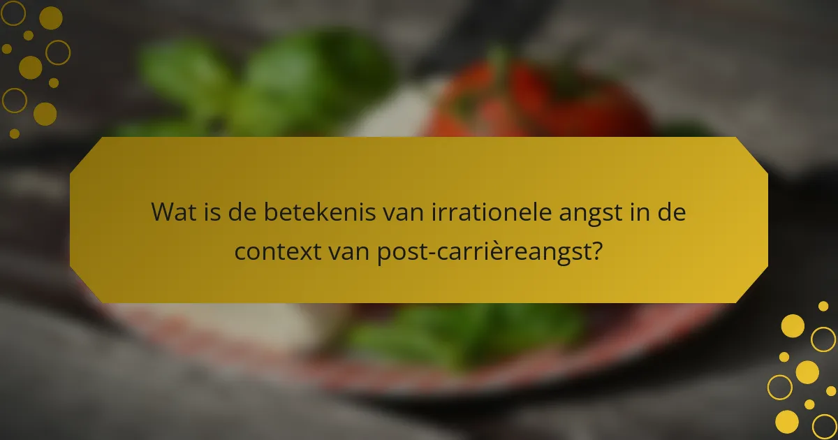 Wat is de betekenis van irrationele angst in de context van post-carrièreangst?