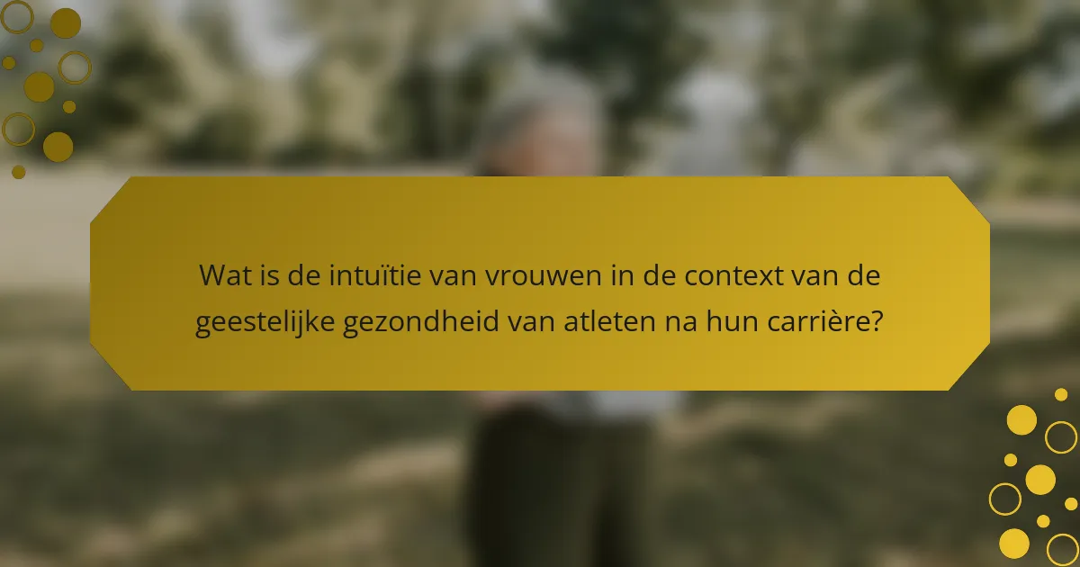 Wat is de intuïtie van vrouwen in de context van de geestelijke gezondheid van atleten na hun carrière?