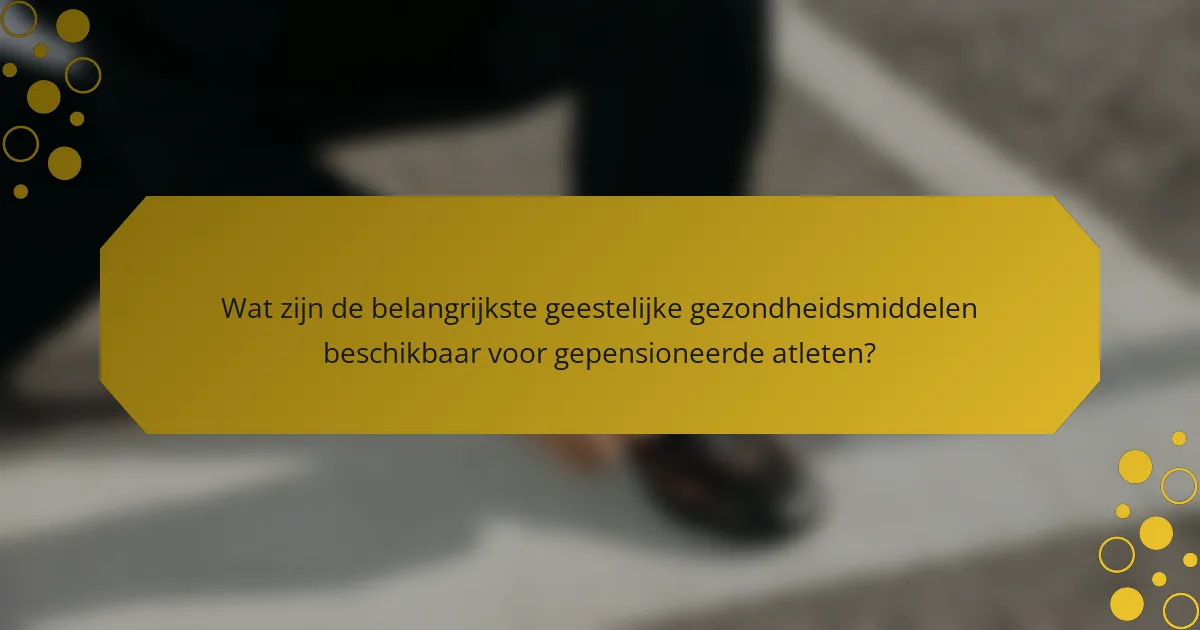 Wat zijn de belangrijkste geestelijke gezondheidsmiddelen beschikbaar voor gepensioneerde atleten?
