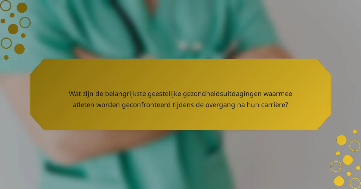Wat zijn de belangrijkste geestelijke gezondheidsuitdagingen waarmee atleten worden geconfronteerd tijdens de overgang na hun carrière?