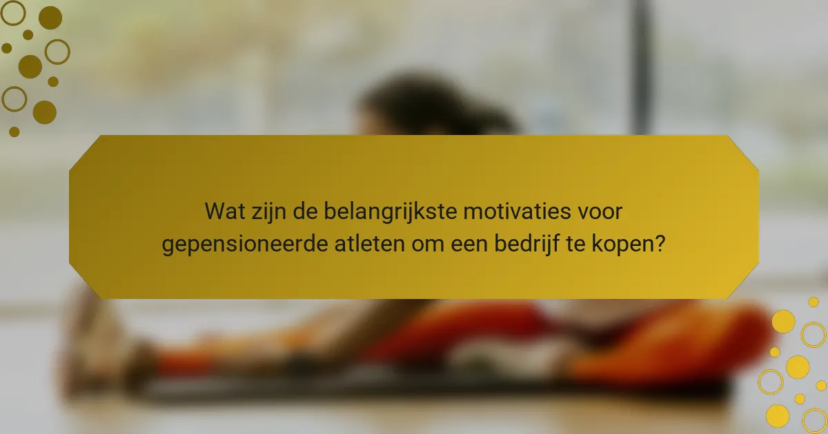 Wat zijn de belangrijkste motivaties voor gepensioneerde atleten om een bedrijf te kopen?