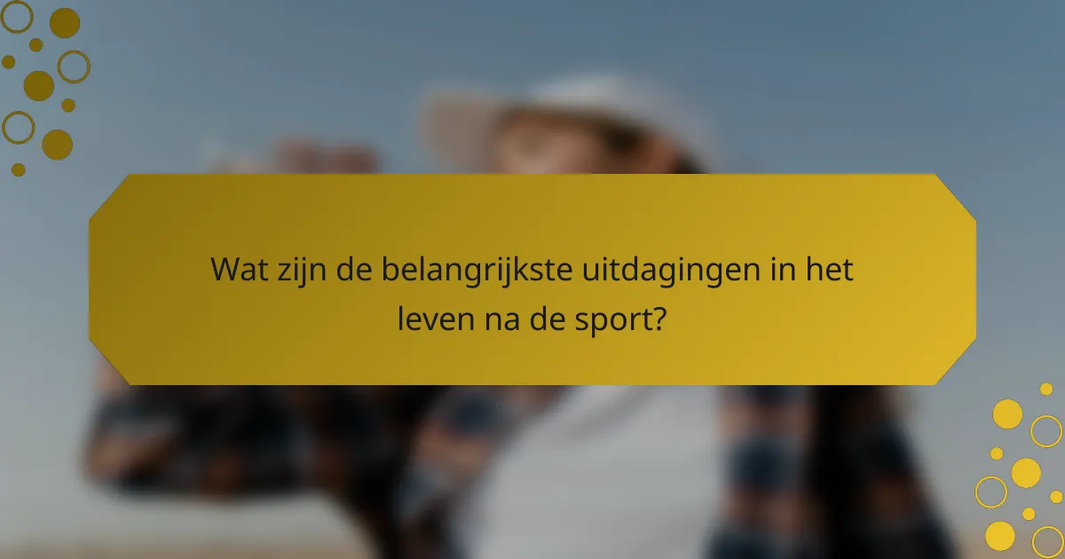Wat zijn de belangrijkste uitdagingen in het leven na de sport?