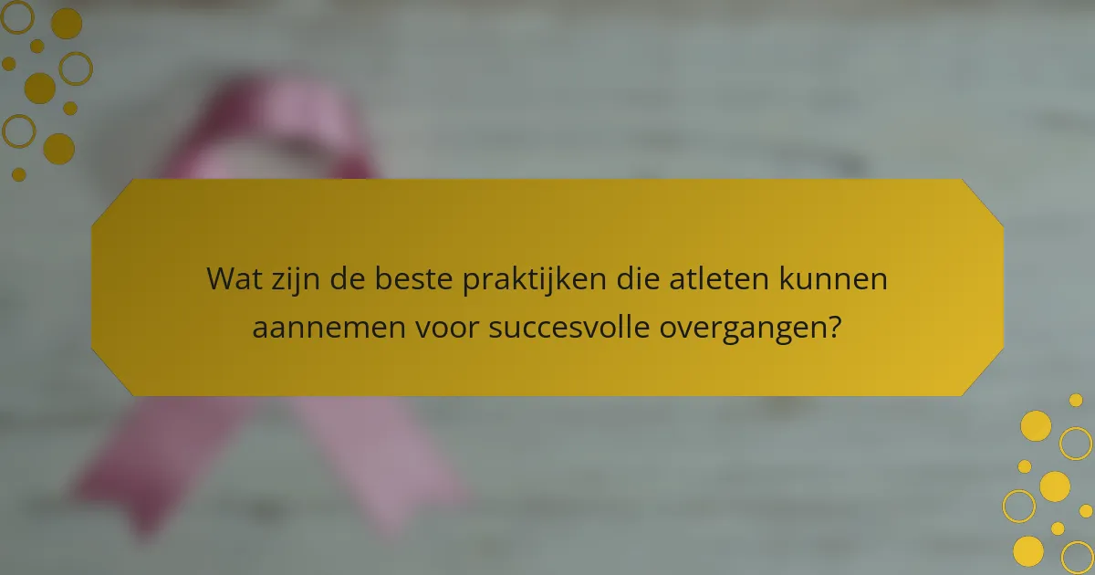 Wat zijn de beste praktijken die atleten kunnen aannemen voor succesvolle overgangen?