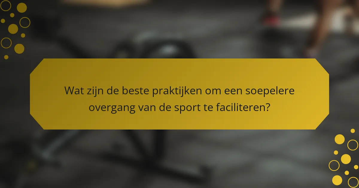 Wat zijn de beste praktijken om een soepelere overgang van de sport te faciliteren?