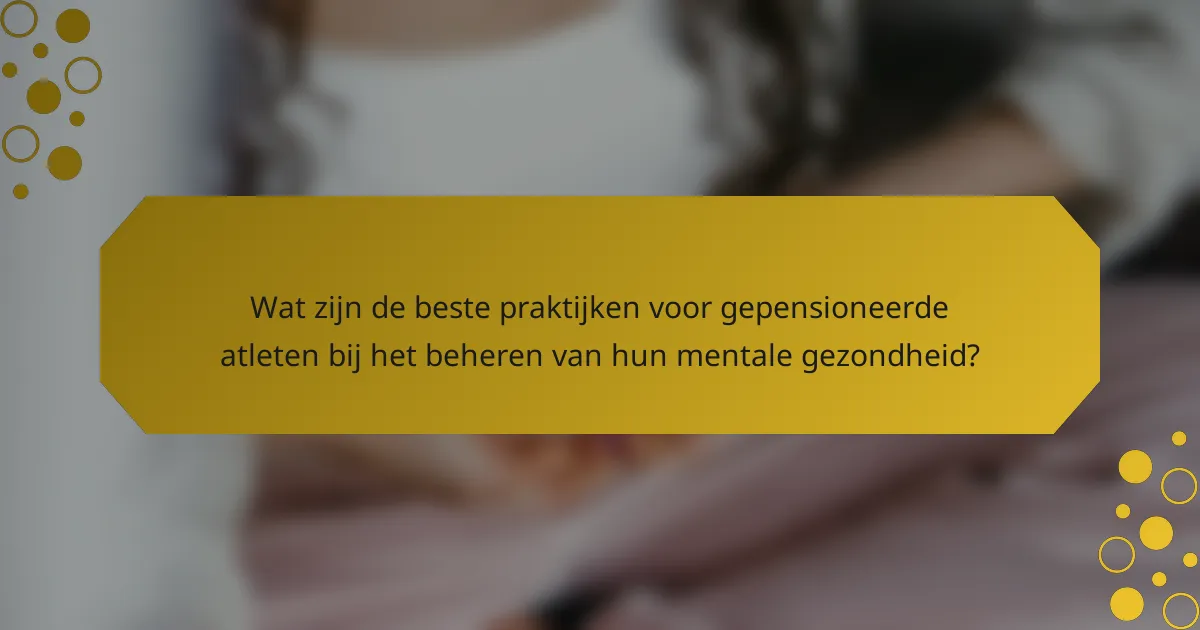 Wat zijn de beste praktijken voor gepensioneerde atleten bij het beheren van hun mentale gezondheid?