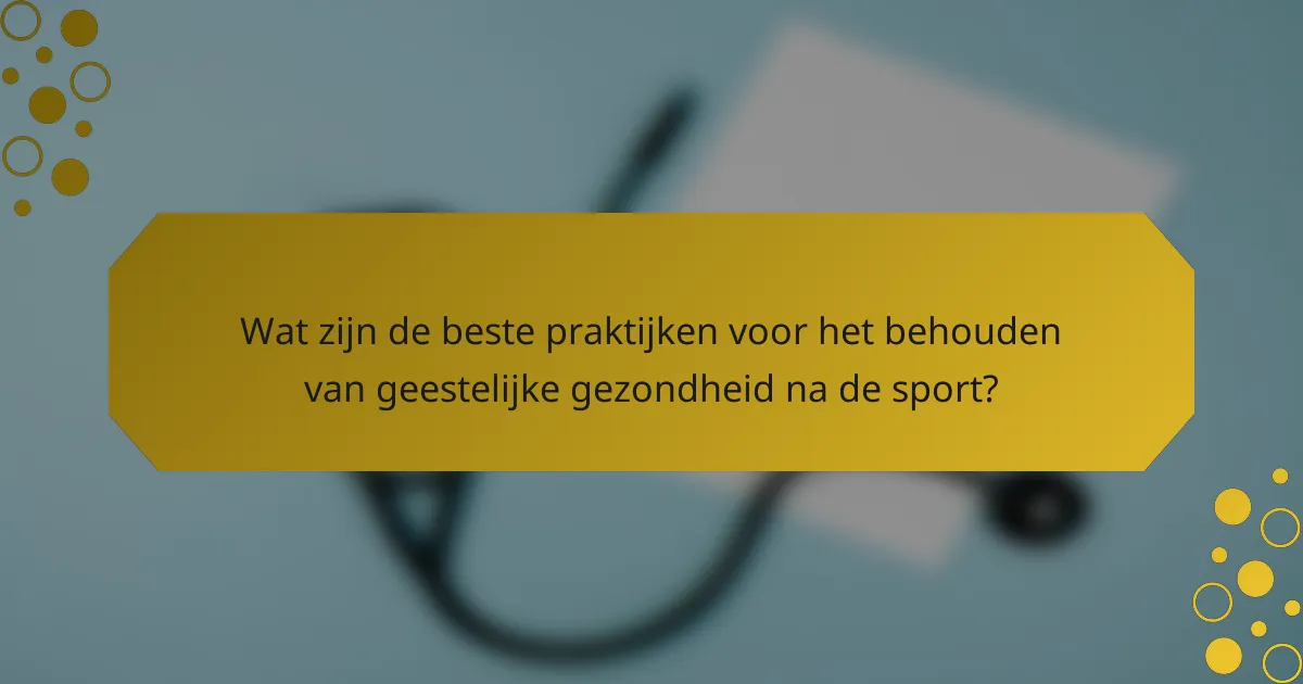 Wat zijn de beste praktijken voor het behouden van geestelijke gezondheid na de sport?