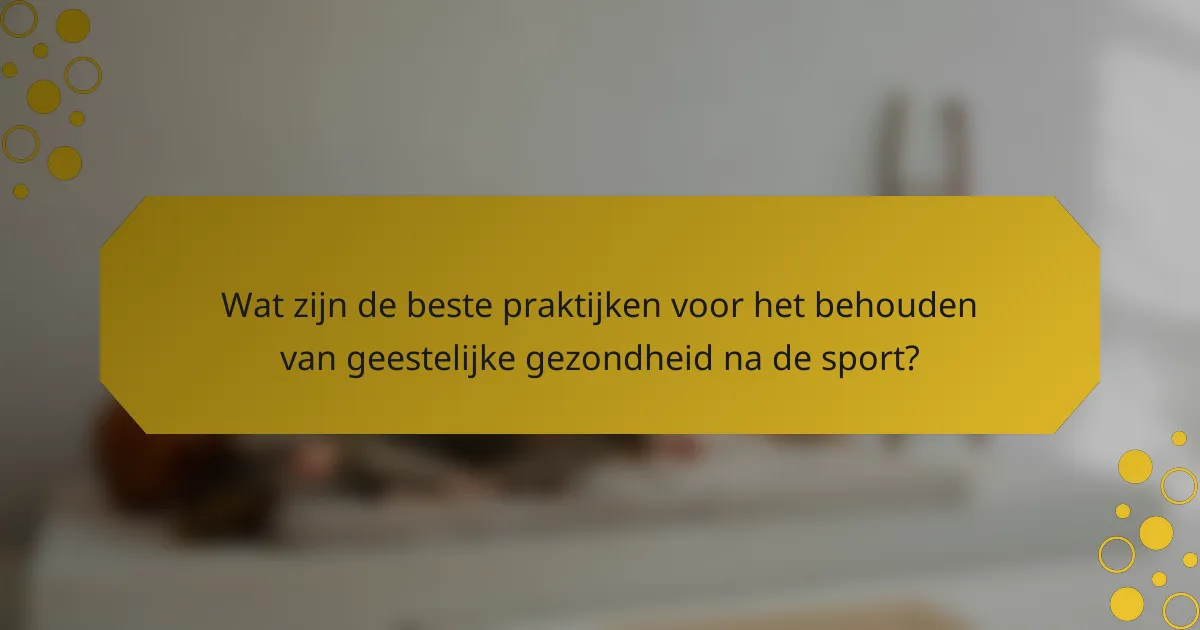 Wat zijn de beste praktijken voor het behouden van geestelijke gezondheid na de sport?