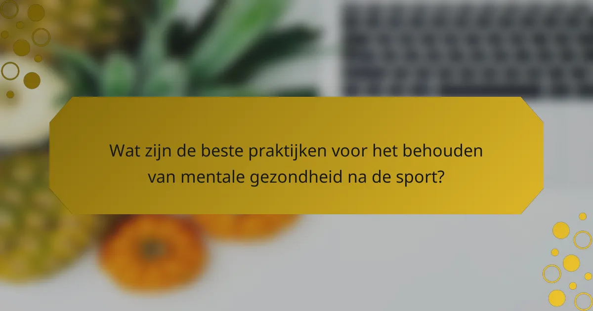 Wat zijn de beste praktijken voor het behouden van mentale gezondheid na de sport?