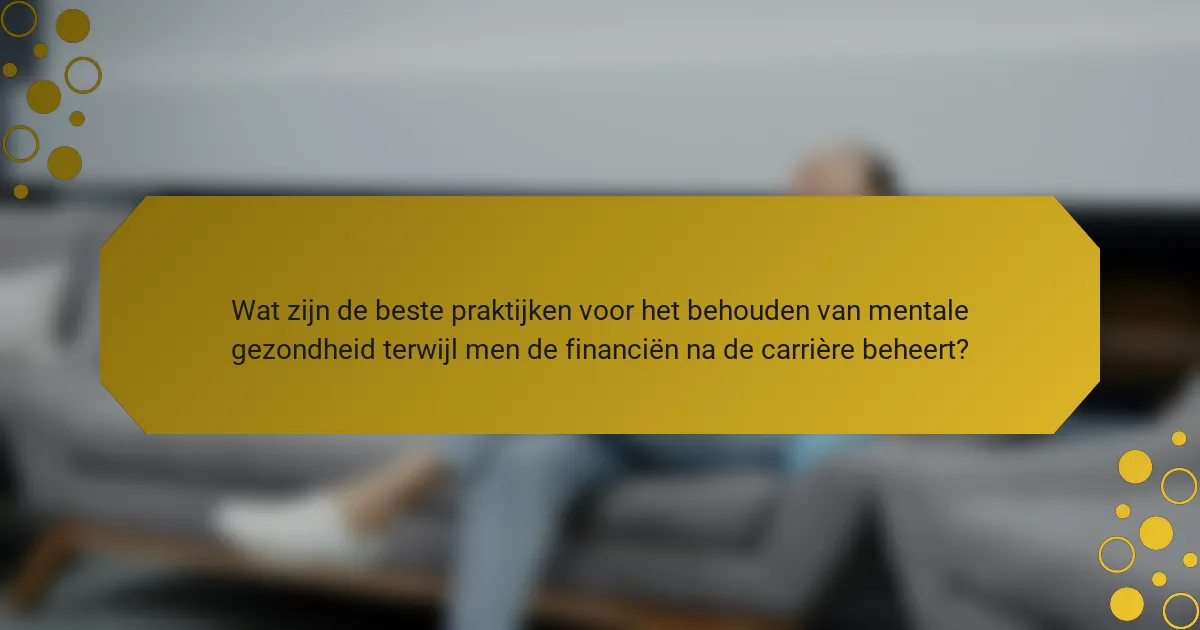 Wat zijn de beste praktijken voor het behouden van mentale gezondheid terwijl men de financiën na de carrière beheert?