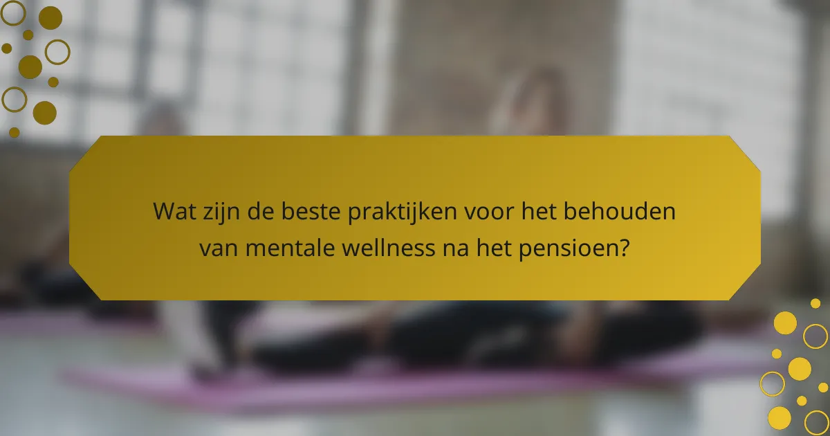 Wat zijn de beste praktijken voor het behouden van mentale wellness na het pensioen?