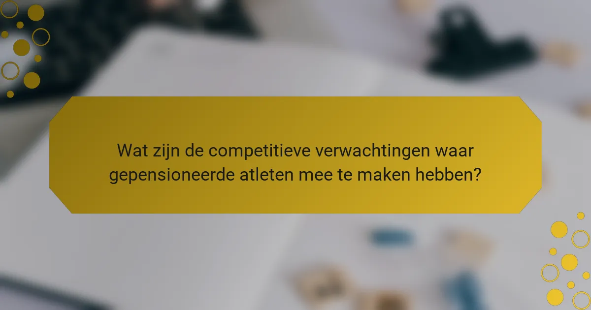 Wat zijn de competitieve verwachtingen waar gepensioneerde atleten mee te maken hebben?