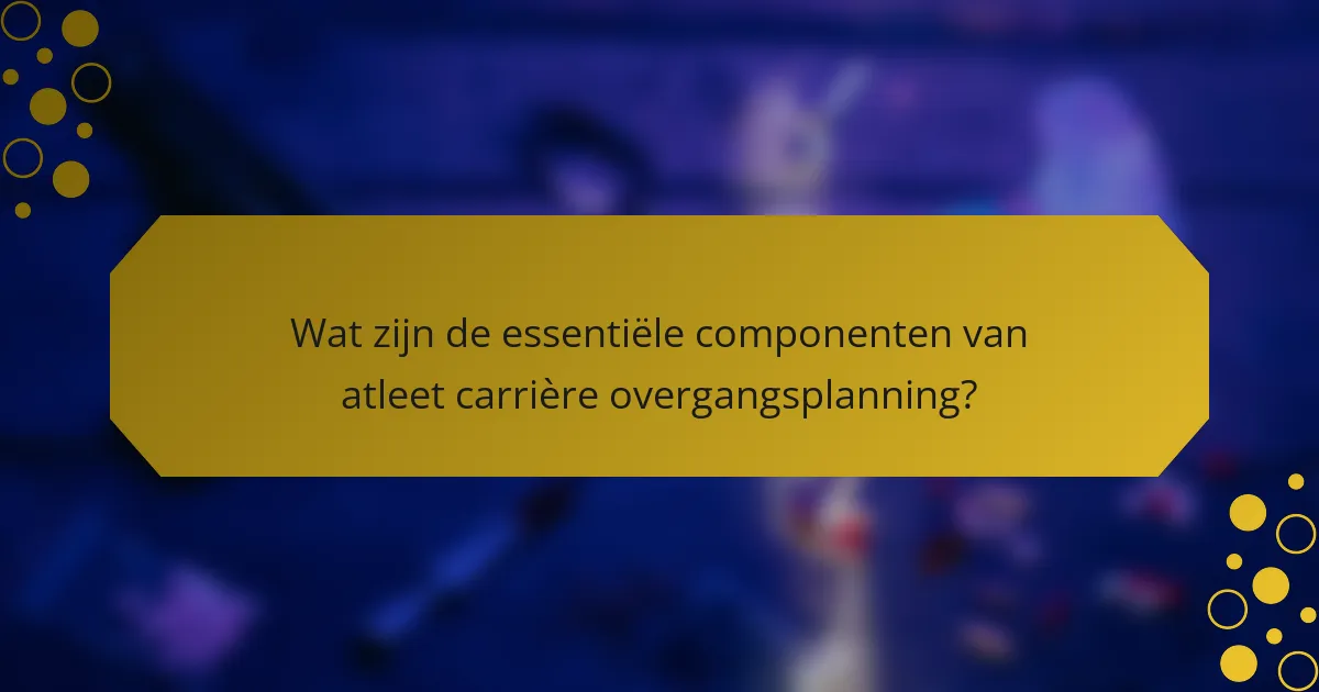 Wat zijn de essentiële componenten van atleet carrière overgangsplanning?