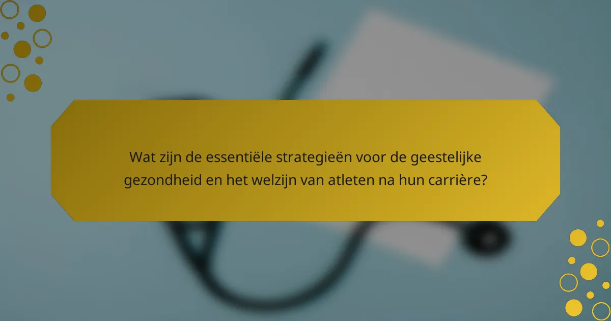 Wat zijn de essentiële strategieën voor de geestelijke gezondheid en het welzijn van atleten na hun carrière?