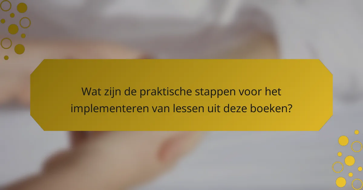 Wat zijn de praktische stappen voor het implementeren van lessen uit deze boeken?