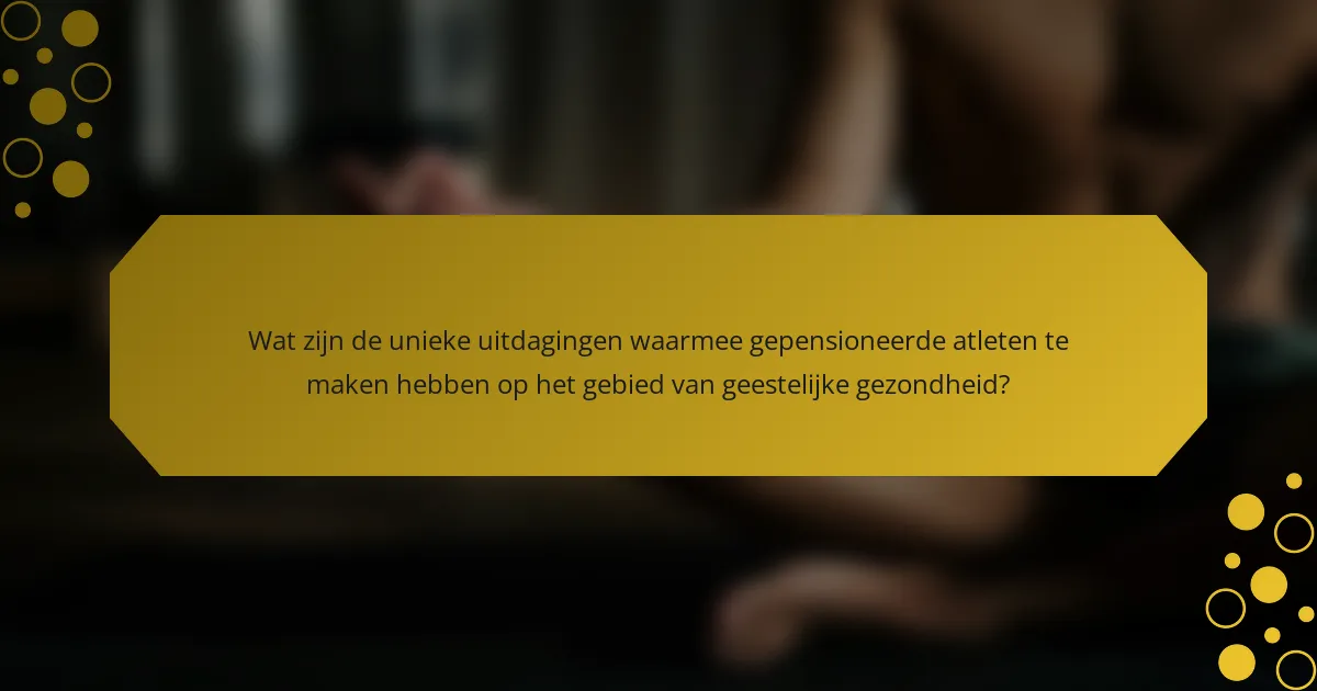 Wat zijn de unieke uitdagingen waarmee gepensioneerde atleten te maken hebben op het gebied van geestelijke gezondheid?