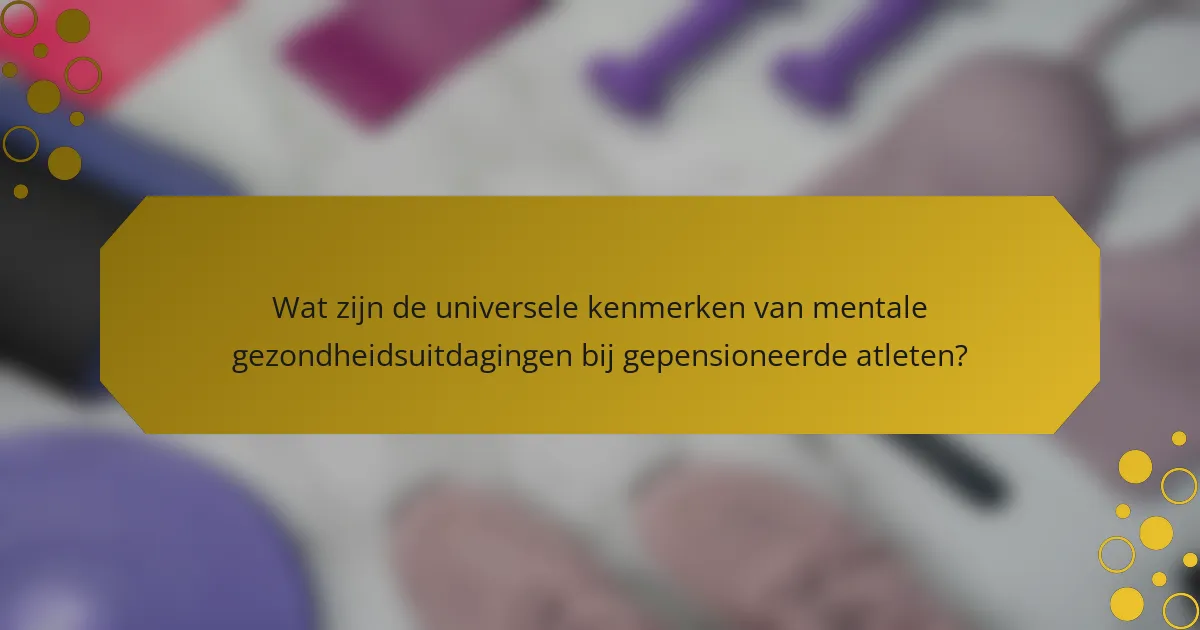 Wat zijn de universele kenmerken van mentale gezondheidsuitdagingen bij gepensioneerde atleten?