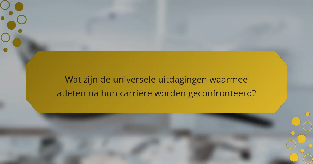 Wat zijn de universele uitdagingen waarmee atleten na hun carrière worden geconfronteerd?