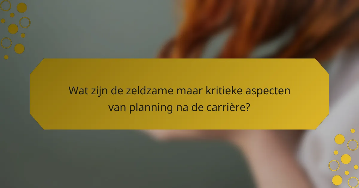 Wat zijn de zeldzame maar kritieke aspecten van planning na de carrière?