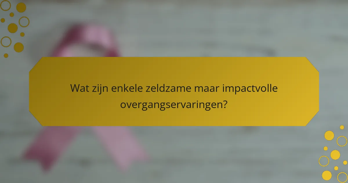 Wat zijn enkele zeldzame maar impactvolle overgangservaringen?