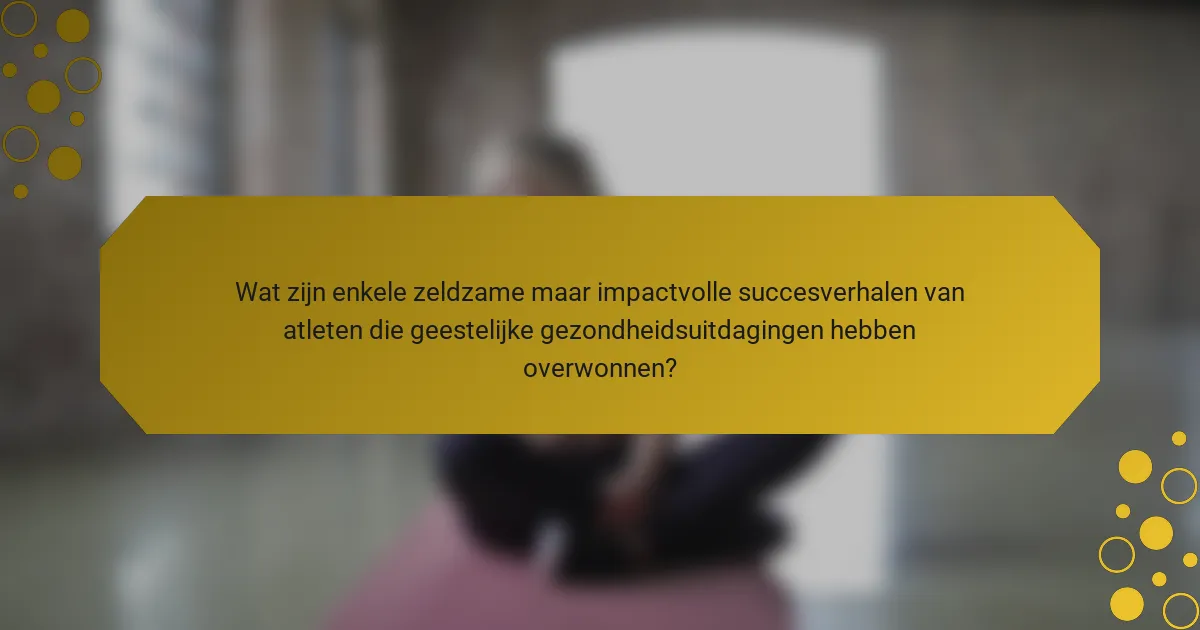 Wat zijn enkele zeldzame maar impactvolle succesverhalen van atleten die geestelijke gezondheidsuitdagingen hebben overwonnen?
