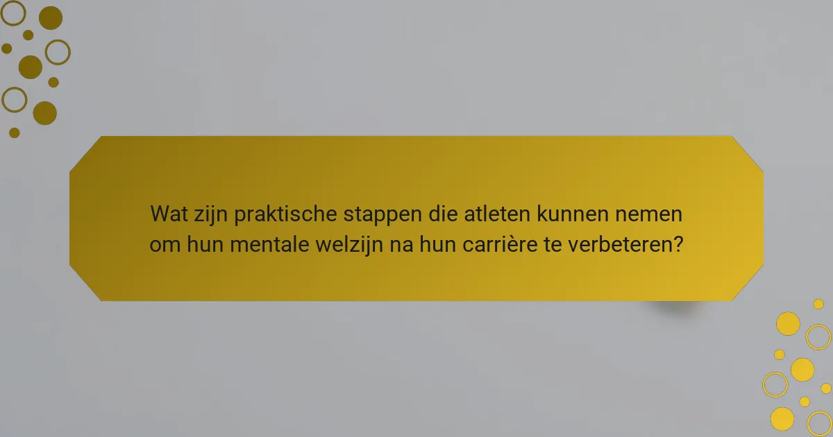 Wat zijn praktische stappen die atleten kunnen nemen om hun mentale welzijn na hun carrière te verbeteren?