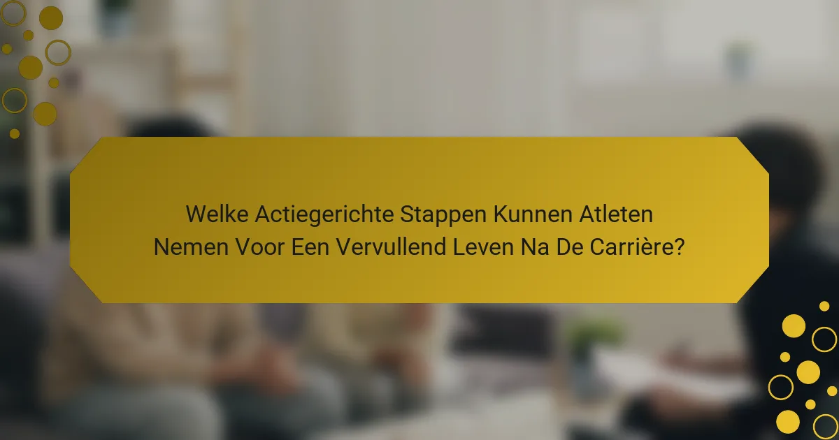 Welke Actiegerichte Stappen Kunnen Atleten Nemen Voor Een Vervullend Leven Na De Carrière?