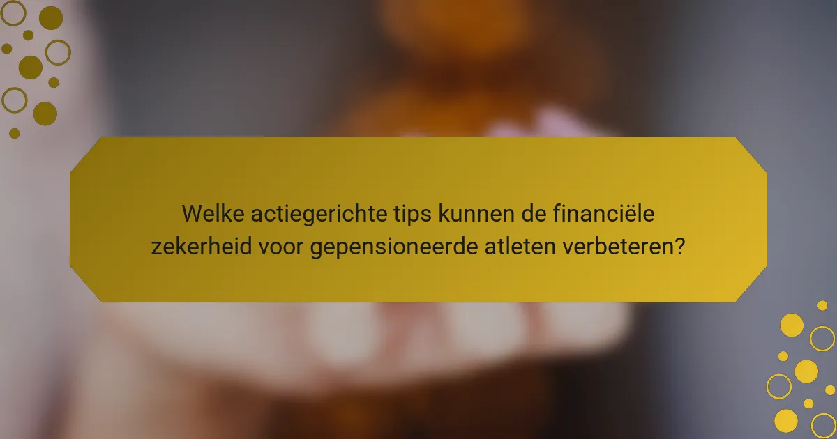 Welke actiegerichte tips kunnen de financiële zekerheid voor gepensioneerde atleten verbeteren?