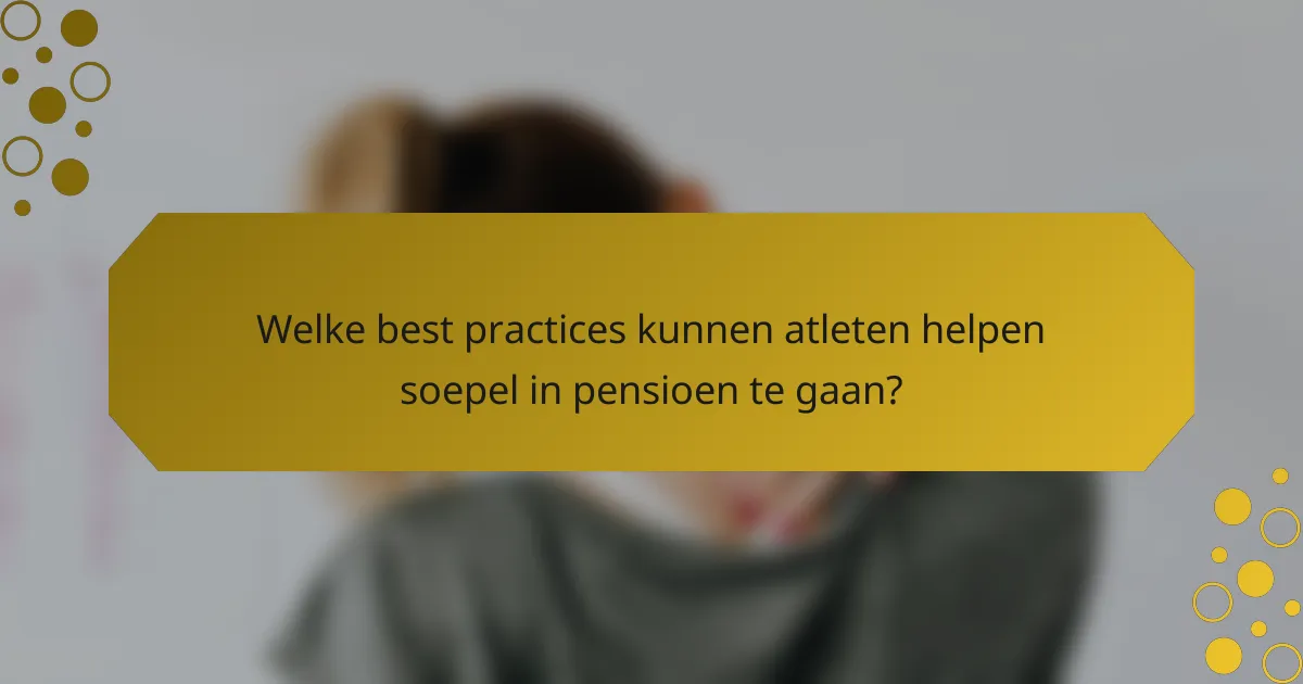 Welke best practices kunnen atleten helpen soepel in pensioen te gaan?