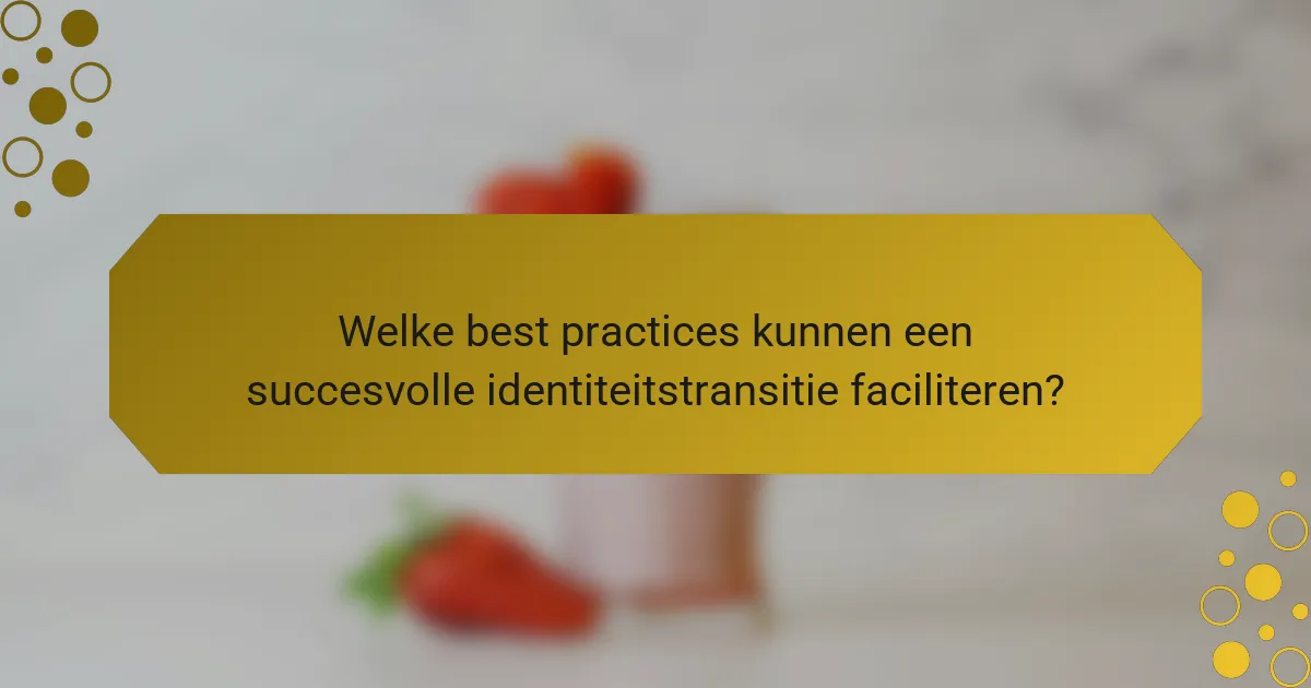Welke best practices kunnen een succesvolle identiteitstransitie faciliteren?